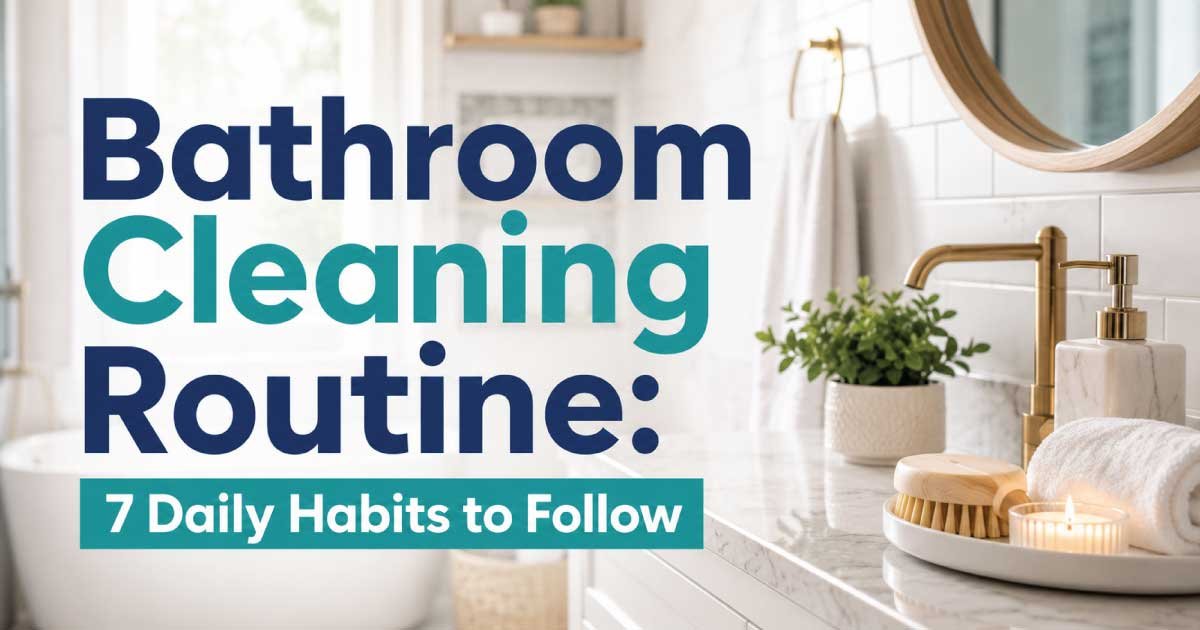 Bathroom Cleaning Routine: 7 Daily Habits to Follow
