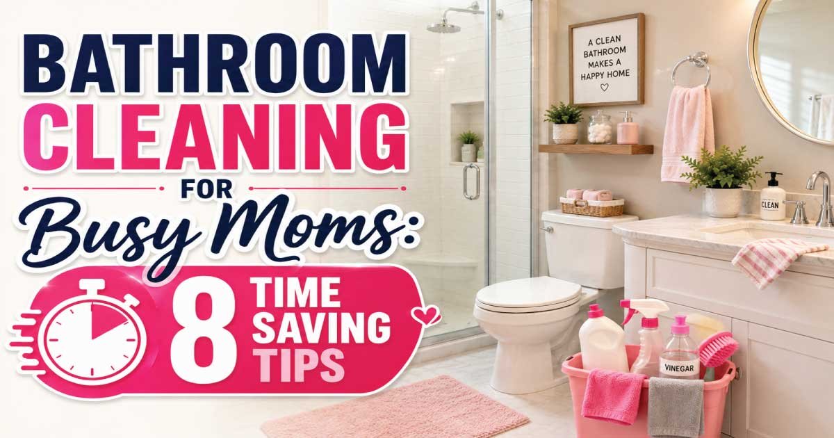 Bathroom Cleaning for Busy Moms: 8 Time Saving Tips